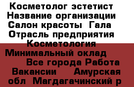 Косметолог-эстетист › Название организации ­ Салон красоты "Гала" › Отрасль предприятия ­ Косметология › Минимальный оклад ­ 60 000 - Все города Работа » Вакансии   . Амурская обл.,Магдагачинский р-н